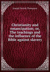 Christianity and emancipation; or, The teachings and the influence of the Bible against slavery
