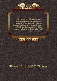 Covenant breaking, and its consequences: or the present posture of our national affairs, in connection with the Mexican war: embodying the substance . Ohio, on the 4th. and 11th. of July, 1847