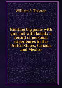 Hunting big game with gun and with kodak: a record of personal experiences in the United States, Canada, and Mexico