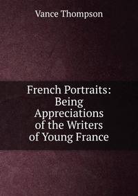 French Portraits: Being Appreciations of the Writers of Young France