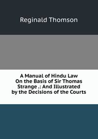 A Manual of Hindu Law On the Basis of Sir Thomas Strange .: And Illustrated by the Decisions of the Courts .