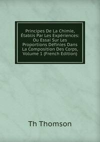 Principes De La Chimie, Etablis Par Les Experiences: Ou Essai Sur Les Proportions Definies Dans La Composition Des Corps, Volume 1 (French Edition)