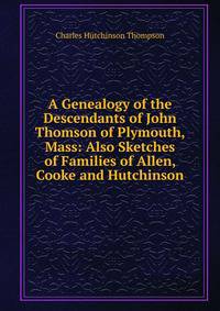 A Genealogy of the Descendants of John Thomson of Plymouth, Mass: Also Sketches of Families of Allen, Cooke and Hutchinson