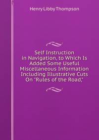 Self Instruction in Navigation, to Which Is Added Some Useful Miscellaneous Information Including Illustrative Cuts On "Rules of the Road,"