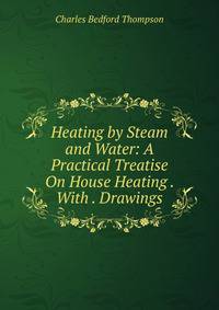 Heating by Steam and Water: A Practical Treatise On House Heating . With . Drawings