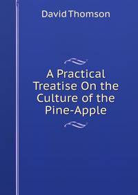 A Practical Treatise On the Culture of the Pine-Apple