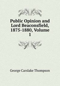 Public Opinion and Lord Beaconsfield, 1875-1880, Volume 1