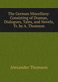 The German Miscellany: Consisting of Dramas, Dialogues, Tales, and Novels, Tr. by A. Thomson