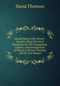 Handy Book of the Flower-Garden: Being Practical Directions for the Propagation, Culture, and Arrangement of Plants in Flower-Gardens All the Year Round