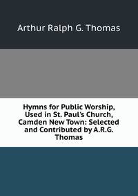 Hymns for Public Worship, Used in St. Paul's Church, Camden New Town: Selected and Contributed by A.R.G. Thomas