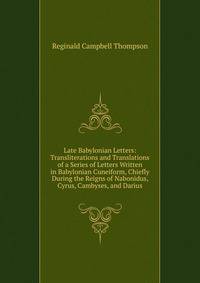 Late Babylonian Letters: Transliterations and Translations of a Series of Letters Written in Babylonian Cuneiform, Chiefly During the Reigns of Nabonidus, Cyrus, Cambyses, and Darius