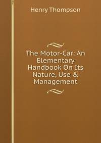 The Motor-Car: An Elementary Handbook On Its Nature, Use &amp; Management