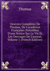 Oeuvres Compl?tes De Thomas, De L'acad?mie Fran?aise: Pr?c?d?es D'une Notice Sur La Vie Et Les Ouvrages De L'auteur, Volume 5 (French Edition)