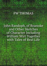 John Randoph, of Roanoke and Other Sketches of Character Including William Wirt Together with Tales of Real Life