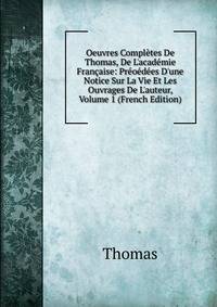 Oeuvres Compl?tes De Thomas, De L'acad?mie Fran?aise: Pr?o?d?es D'une Notice Sur La Vie Et Les Ouvrages De L'auteur, Volume 1 (French Edition)