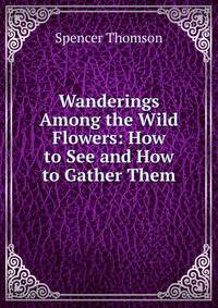Wanderings Among the Wild Flowers: How to See and How to Gather Them