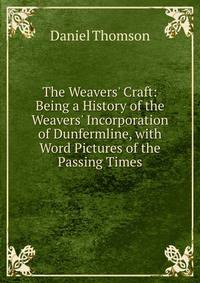 The Weavers' Craft: Being a History of the Weavers' Incorporation of Dunfermline, with Word Pictures of the Passing Times