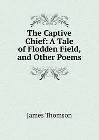 The Captive Chief: A Tale of Flodden Field, and Other Poems