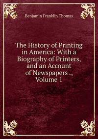 The History of Printing in America: With a Biography of Printers, and an Account of Newspapers ., Volume 1