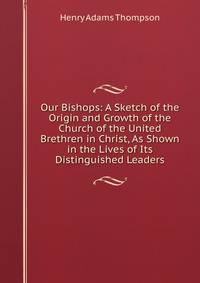 Our Bishops: A Sketch of the Origin and Growth of the Church of the United Brethren in Christ, As Shown in the Lives of Its Distinguished Leaders