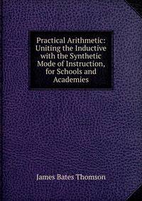 Practical Arithmetic: Uniting the Inductive with the Synthetic Mode of Instruction, for Schools and Academies