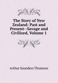 The Story of New Zealand: Past and Present--Savage and Civilized, Volume 1