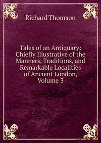 Tales of an Antiquary: Chiefly Illustrative of the Manners, Traditions, and Remarkable Localities of Ancient London, Volume 3