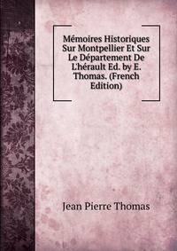 M?moires Historiques Sur Montpellier Et Sur Le D?partement De L'h?rault Ed. by E. Thomas. (French Edition)