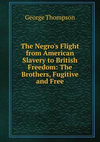 The Negro's Flight from American Slavery to British Freedom: The Brothers, Fugitive and Free