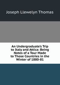 An Undergraduate's Trip to Italy and Attica: Being Notes of a Tour Made to Those Countries in the Winter of 1880-81