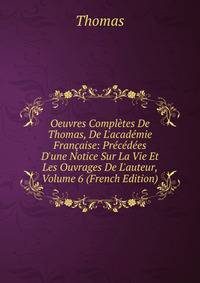 Oeuvres Compl?tes De Thomas, De L'acad?mie Fran?aise: Pr?c?d?es D'une Notice Sur La Vie Et Les Ouvrages De L'auteur, Volume 6 (French Edition)