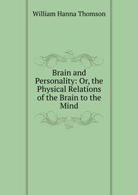Brain and Personality: Or, the Physical Relations of the Brain to the Mind