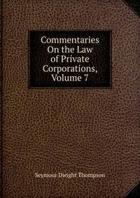 Commentaries On the Law of Private Corporations, Volume 7