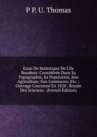Essai De Statistique De L'?le Bourbon: Consid?r?e Dans Sa Topographie, Sa Population, Son Agriculture, Son Commerce, Etc. : Ouvrage Couronn? En 1828 . Royale Des Sciences . (French Edition)