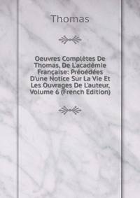 Oeuvres Compl?tes De Thomas, De L'acad?mie Fran?aise: Pr?o?d?es D'une Notice Sur La Vie Et Les Ouvrages De L'auteur, Volume 6 (French Edition)