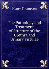 The Pathology and Treatment of Stricture of the Urethra and Urinary Fistulae