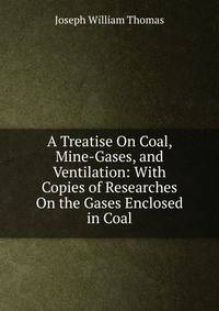 A Treatise On Coal, Mine-Gases, and Ventilation: With Copies of Researches On the Gases Enclosed in Coal