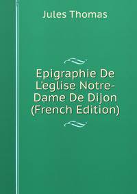 Epigraphie De L'eglise Notre-Dame De Dijon (French Edition)