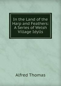 In the Land of the Harp and Feathers: A Series of Welsh Village Idylls