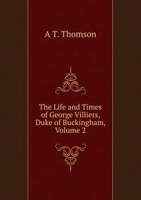 The Life and Times of George Villiers, Duke of Buckingham, Volume 2
