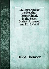 Musings Among the Heather: Poems Chiefly in the Scott. Dialect. Arranged and Ed. By W.W