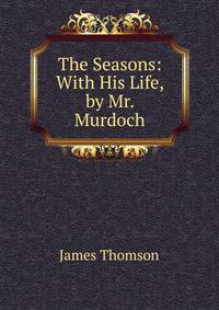 The Seasons: With His Life, by Mr. Murdoch