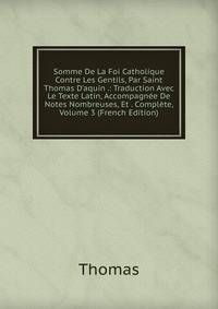 Somme De La Foi Catholique Contre Les Gentils, Par Saint Thomas D'aquin .: Traduction Avec Le Texte Latin, Accompagn?e De Notes Nombreuses, Et . Compl?te, Volume 3 (French Edition)