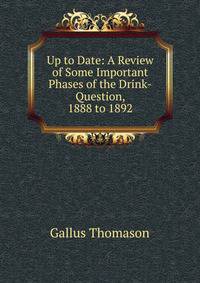 Up to Date: A Review of Some Important Phases of the Drink-Question, 1888 to 1892