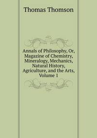 Annals of Philosophy, Or, Magazine of Chemistry, Mineralogy, Mechanics, Natural History, Agriculture, and the Arts, Volume 1