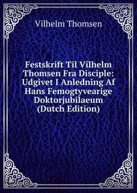 Festskrift Til Vilhelm Thomsen Fra Disciple: Udgivet I Anledning Af Hans Femogtyvearige Doktorjubilaeum (Dutch Edition)