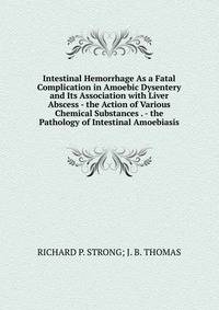 Intestinal Hemorrhage As a Fatal Complication in Amoebic Dysentery and Its Association with Liver Abscess - the Action of Various Chemical Substances . - the Pathology of Intestinal Amoebiasis
