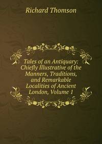 Tales of an Antiquary: Chiefly Illustrative of the Manners, Traditions, and Remarkable Localities of Ancient London, Volume 1