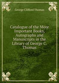 Catalogue of the More Important Books, Autographs and Manuscripts in the Library of George C. Thomas