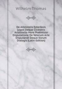 De Aristotelis Ezterikois Logos Deque Ciceronis Aristotelio More Praemissa Disputatione De Veterum Arte Disputandi Deque Eorum Dialogis (Latin Edition)